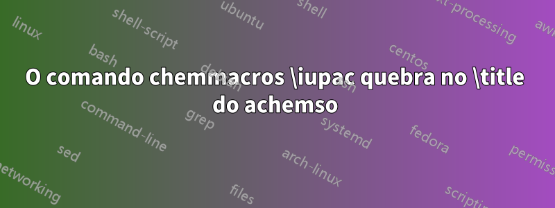 O comando chemmacros \iupac quebra no \title do achemso