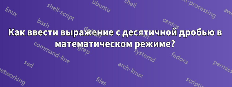 Как ввести выражение с десятичной дробью в математическом режиме?