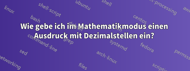 Wie gebe ich im Mathematikmodus einen Ausdruck mit Dezimalstellen ein?