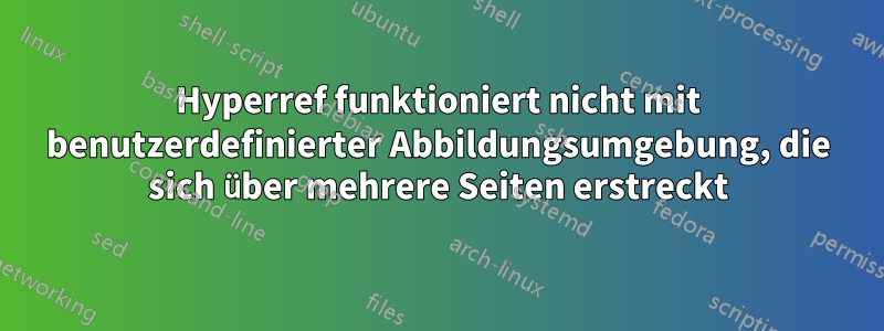 Hyperref funktioniert nicht mit benutzerdefinierter Abbildungsumgebung, die sich über mehrere Seiten erstreckt