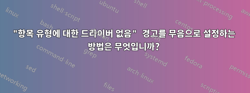 "항목 유형에 대한 드라이버 없음" 경고를 무음으로 설정하는 방법은 무엇입니까?