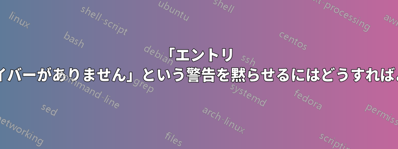 「エントリ タイプ用のドライバーがありません」という警告を黙らせるにはどうすればよいでしょうか?