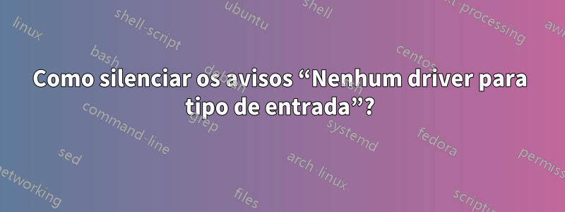 Como silenciar os avisos “Nenhum driver para tipo de entrada”?