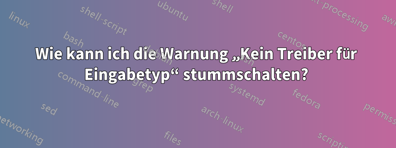 Wie kann ich die Warnung „Kein Treiber für Eingabetyp“ stummschalten?