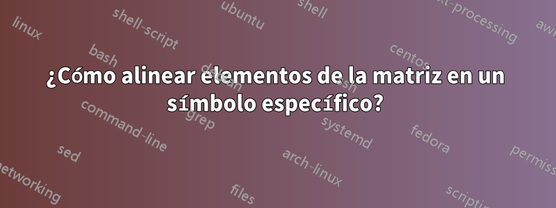 ¿Cómo alinear elementos de la matriz en un símbolo específico?