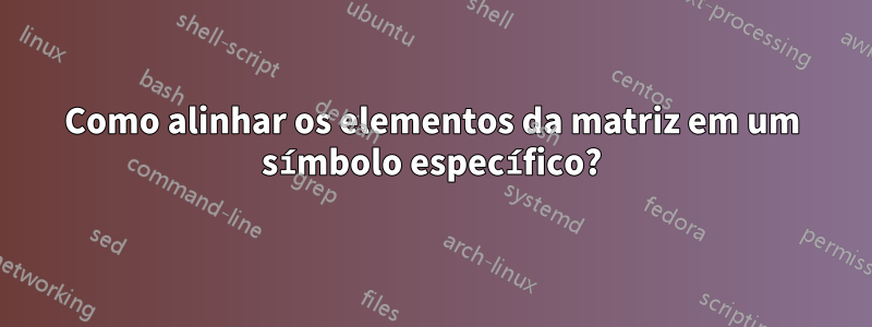 Como alinhar os elementos da matriz em um símbolo específico?