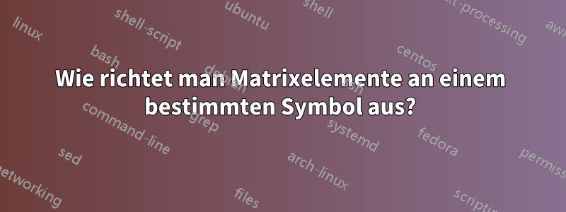 Wie richtet man Matrixelemente an einem bestimmten Symbol aus?