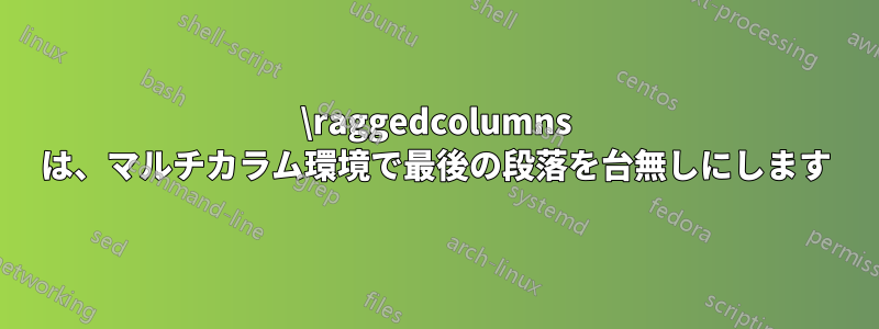 \raggedcolumns は、マルチカラム環境で最後の段落を台無しにします
