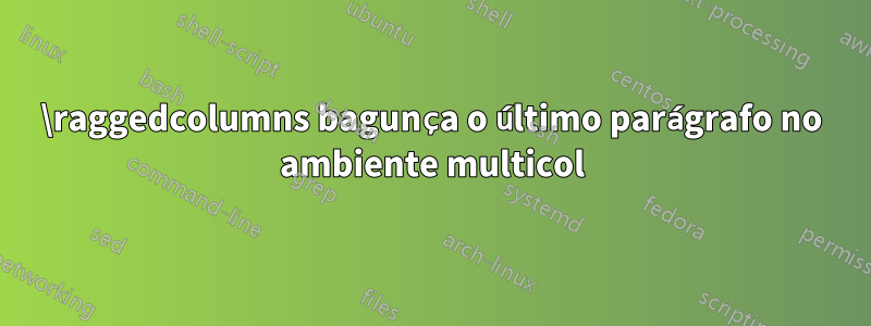 \raggedcolumns bagunça o último parágrafo no ambiente multicol