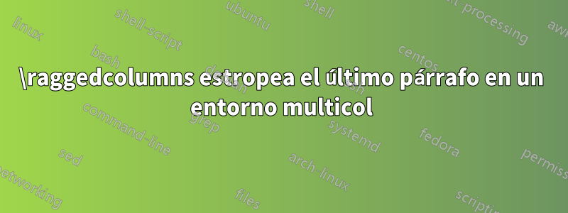 \raggedcolumns estropea el último párrafo en un entorno multicol
