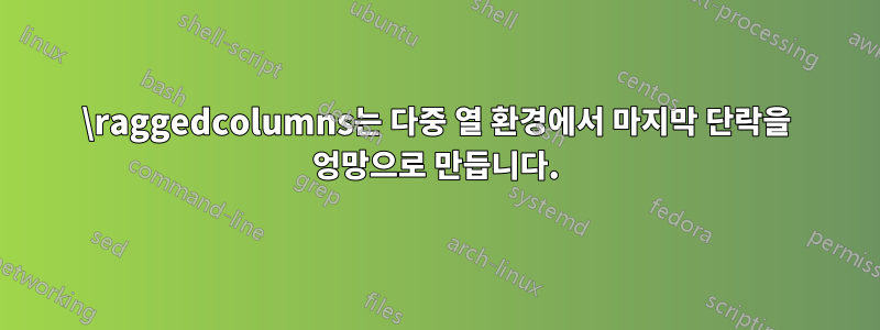 \raggedcolumns는 다중 열 환경에서 마지막 단락을 엉망으로 만듭니다.