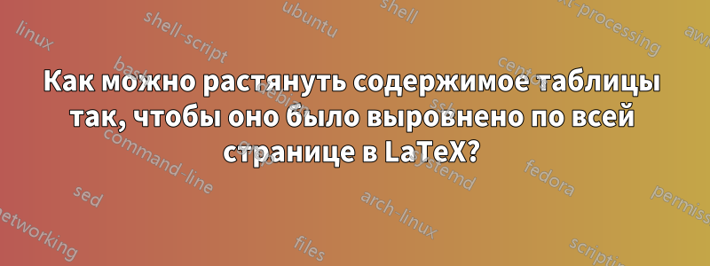 Как можно растянуть содержимое таблицы так, чтобы оно было выровнено по всей странице в LaTeX?