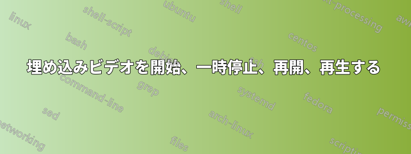 埋め込みビデオを開始、一時停止、再開、再生する