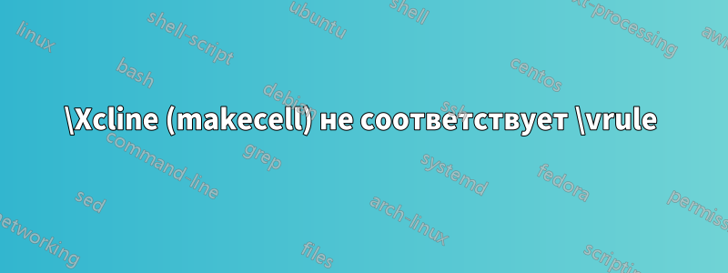 \Xcline (makecell) не соответствует \vrule