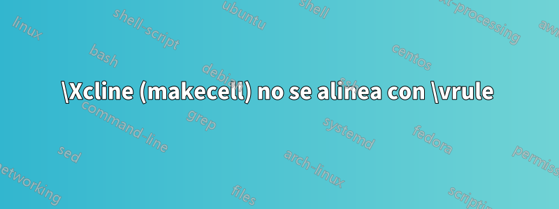 \Xcline (makecell) no se alinea con \vrule