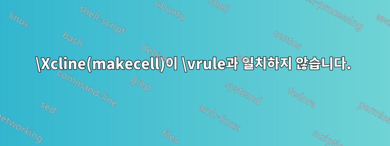\Xcline(makecell)이 \vrule과 일치하지 않습니다.