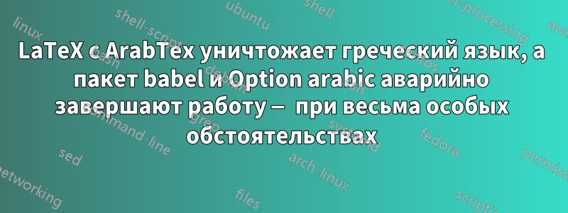 LaTeX с ArabTex уничтожает греческий язык, а пакет babel и Option arabic аварийно завершают работу — при весьма особых обстоятельствах