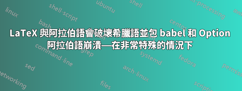 LaTeX 與阿拉伯語會破壞希臘語並包 babel 和 Option 阿拉伯語崩潰——在非常特殊的情況下