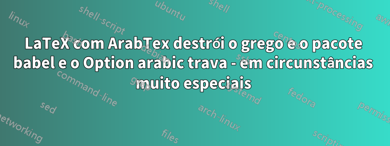 LaTeX com ArabTex destrói o grego e o pacote babel e o Option arabic trava - em circunstâncias muito especiais
