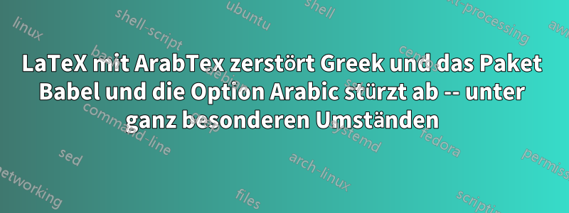 LaTeX mit ArabTex zerstört Greek und das Paket Babel und die Option Arabic stürzt ab -- unter ganz besonderen Umständen