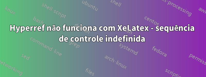 Hyperref não funciona com XeLatex - sequência de controle indefinida