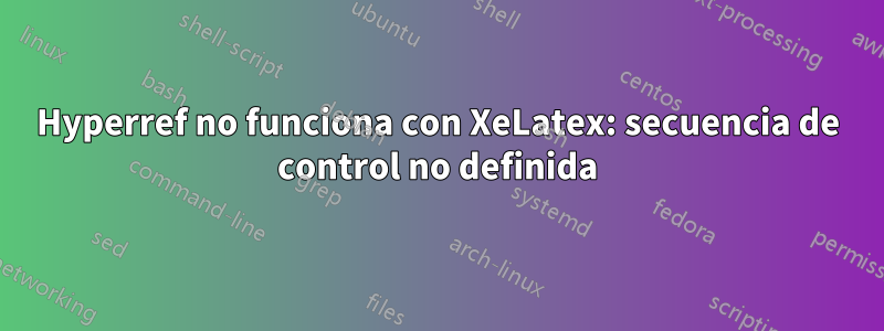 Hyperref no funciona con XeLatex: secuencia de control no definida