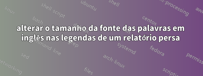 alterar o tamanho da fonte das palavras em inglês nas legendas de um relatório persa