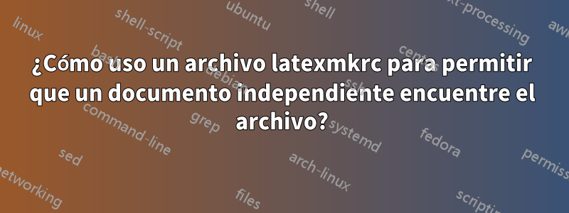 ¿Cómo uso un archivo latexmkrc para permitir que un documento independiente encuentre el archivo?