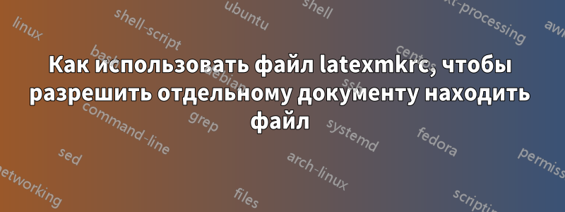 Как использовать файл latexmkrc, чтобы разрешить отдельному документу находить файл