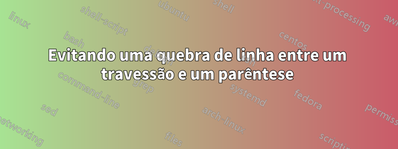 Evitando uma quebra de linha entre um travessão e um parêntese
