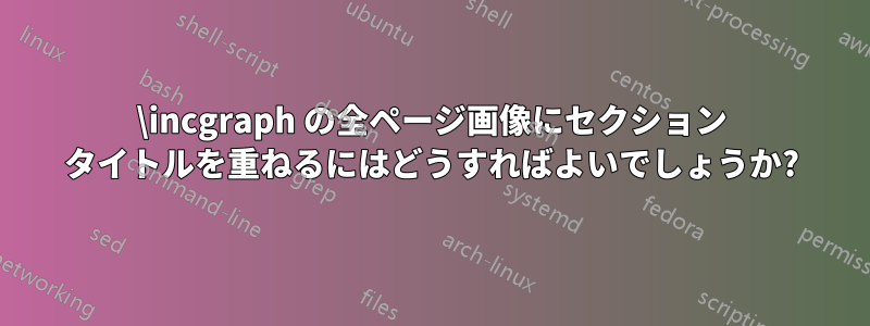 \incgraph の全ページ画像にセクション タイトルを重ねるにはどうすればよいでしょうか?