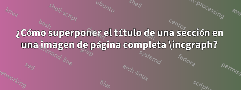 ¿Cómo superponer el título de una sección en una imagen de página completa \incgraph?