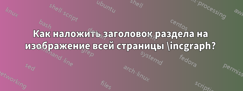 Как наложить заголовок раздела на изображение всей страницы \incgraph?