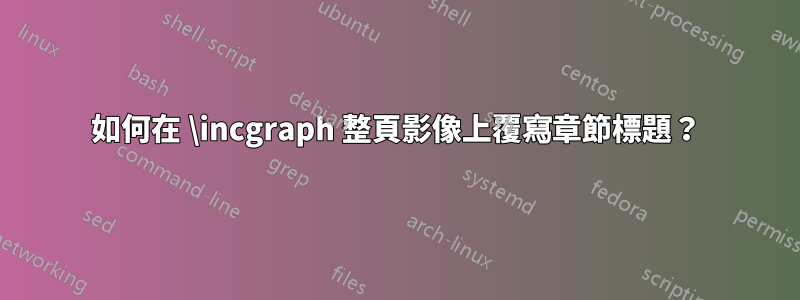 如何在 \incgraph 整頁影像上覆寫章節標題？