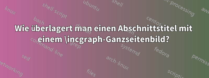 Wie überlagert man einen Abschnittstitel mit einem \incgraph-Ganzseitenbild?