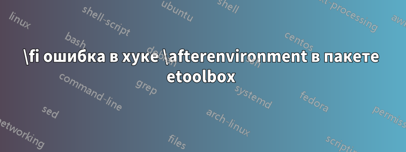 \fi ошибка в хуке \afterenvironment в пакете etoolbox