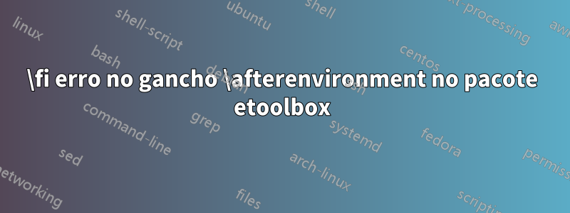 \fi erro no gancho \afterenvironment no pacote etoolbox