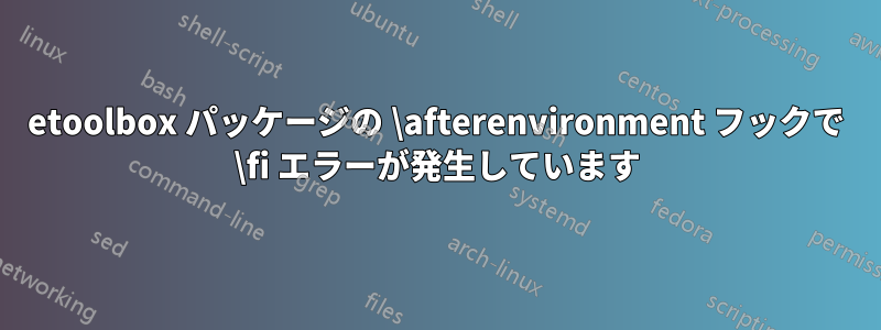 etoolbox パッケージの \afterenvironment フックで \fi エラーが発生しています