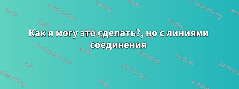 Как я могу это сделать?, но с линиями соединения