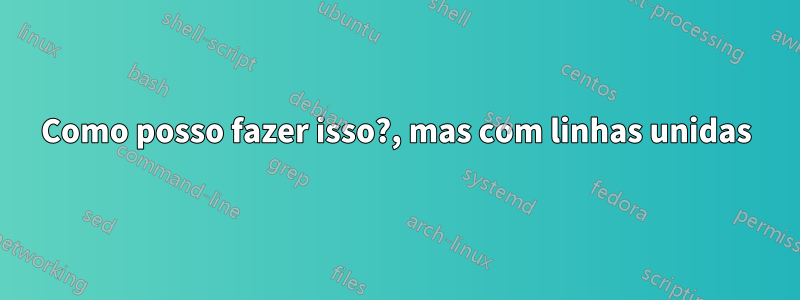 Como posso fazer isso?, mas com linhas unidas