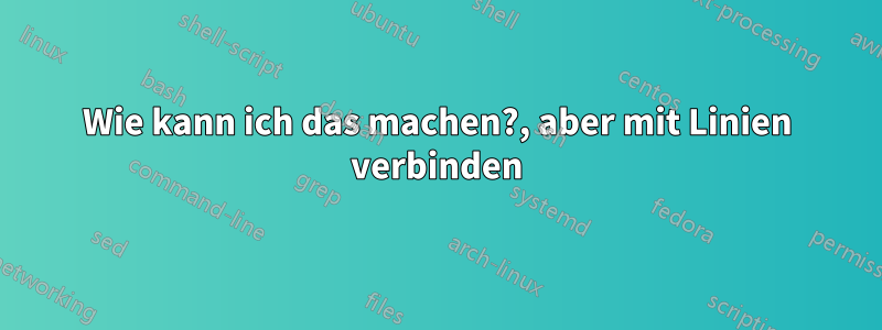 Wie kann ich das machen?, aber mit Linien verbinden