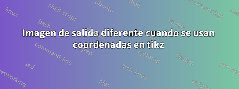 Imagen de salida diferente cuando se usan coordenadas en tikz