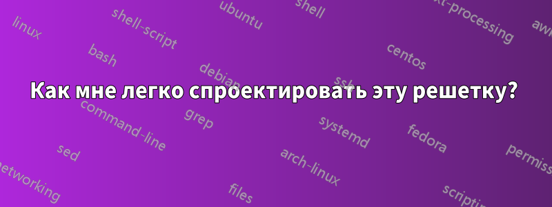 Как мне легко спроектировать эту решетку?