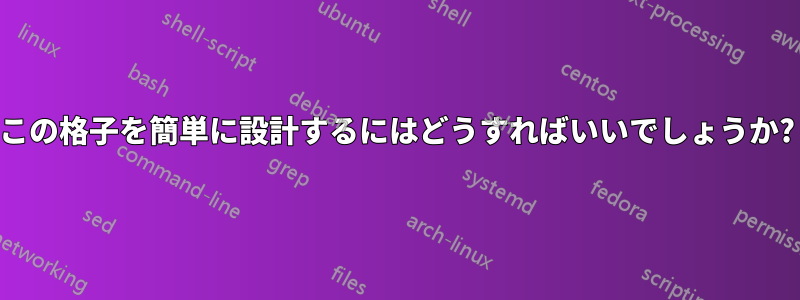 この格子を簡単に設計するにはどうすればいいでしょうか?