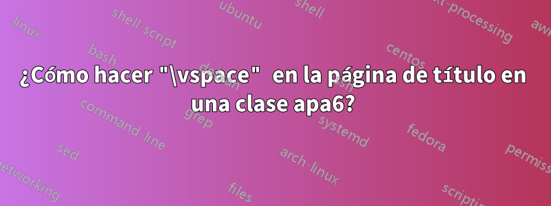 ¿Cómo hacer "\vspace" en la página de título en una clase apa6?