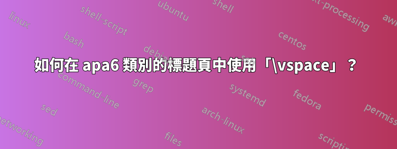 如何在 apa6 類別的標題頁中使用「\vspace」？