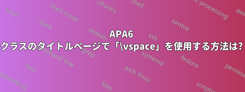 APA6 クラスのタイトルページで「\vspace」を使用する方法は?