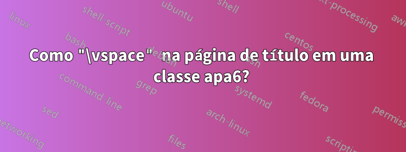 Como "\vspace" na página de título em uma classe apa6?