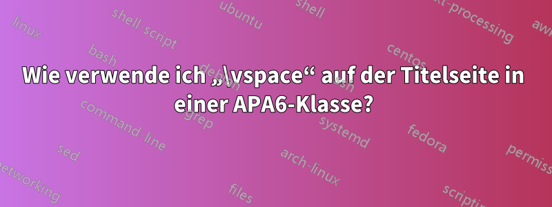 Wie verwende ich „\vspace“ auf der Titelseite in einer APA6-Klasse?