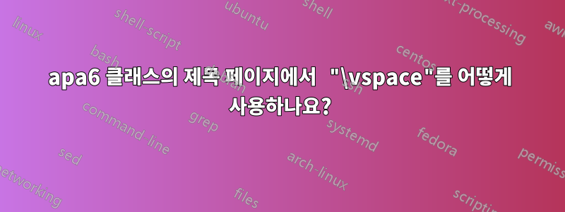 apa6 클래스의 제목 페이지에서 "\vspace"를 어떻게 사용하나요?